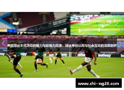 英超球迷文化活动的魅力与影响力探索:球迷身份认同与社会互动的深度剖析 英超球迷文化活动的魅力与影响力探索:球迷身份认同与社会互动的深度剖析