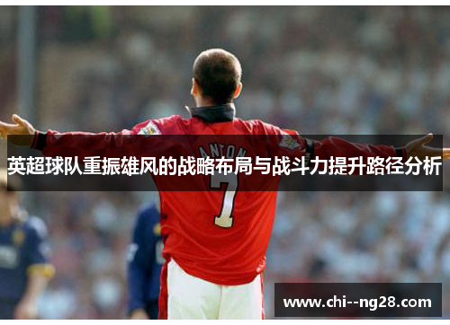 英超球队重振雄风的战略布局与战斗力提升路径分析 英超球队重振雄风的战略布局与战斗力提升路径分析