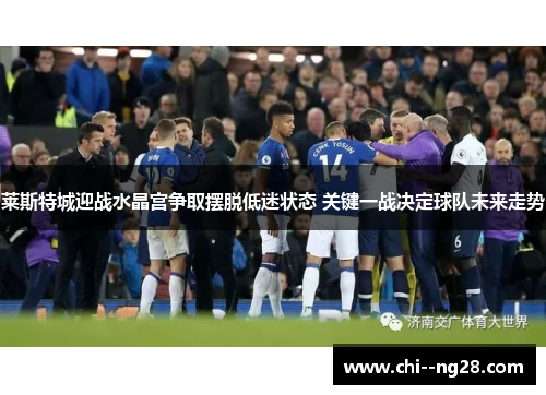 莱斯特城迎战水晶宫争取摆脱低迷状态 关键一战决定球队未来走势