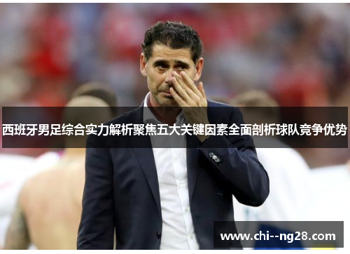 西班牙男足综合实力解析聚焦五大关键因素全面剖析球队竞争优势 西班牙男足综合实力解析聚焦五大关键因素全面剖析球队竞争优势