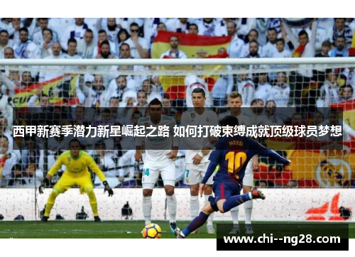 西甲新赛季潜力新星崛起之路 如何打破束缚成就顶级球员梦想 西甲新赛季潜力新星崛起之路 如何打破束缚成就顶级球员梦想