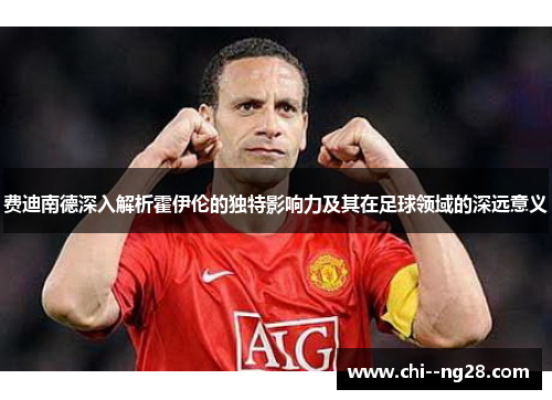 费迪南德深入解析霍伊伦的独特影响力及其在足球领域的深远意义 费迪南德深入解析霍伊伦的独特影响力及其在足球领域的深远意义