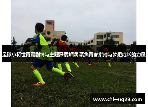 足球小将世青篇剧情与主题深度解读 聚焦青春拼搏与梦想成长的力量 足球小将世青篇剧情与主题深度解读 聚焦青春拼搏与梦想成长的力量