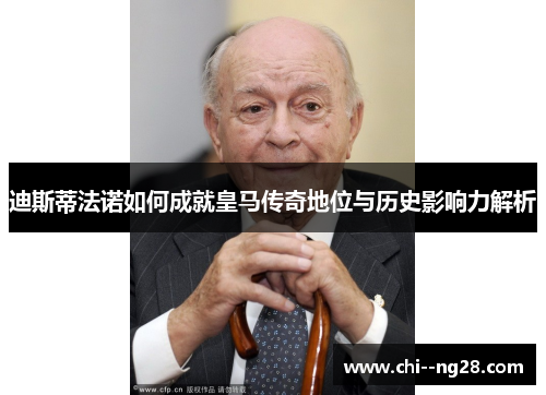 迪斯蒂法诺如何成就皇马传奇地位与历史影响力解析 迪斯蒂法诺如何成就皇马传奇地位与历史影响力解析
