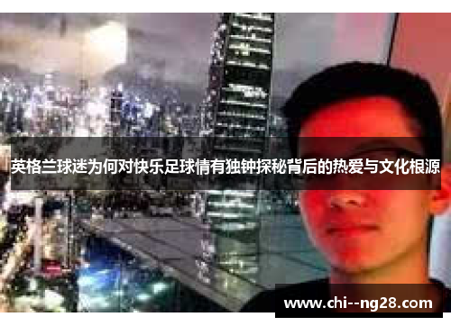 英格兰球迷为何对快乐足球情有独钟探秘背后的热爱与文化根源 英格兰球迷为何对快乐足球情有独钟探秘背后的热爱与文化根源
