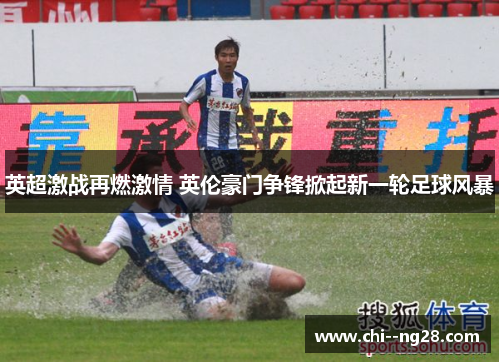 英超激战再燃激情 英伦豪门争锋掀起新一轮足球风暴 英超激战再燃激情 英伦豪门争锋掀起新一轮足球风暴