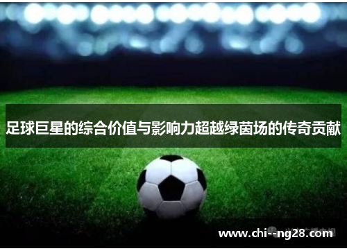 足球巨星的综合价值与影响力超越绿茵场的传奇贡献 足球巨星的综合价值与影响力超越绿茵场的传奇贡献