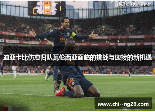 迪亚卡比伤愈归队瓦伦西亚面临的挑战与迎接的新机遇 迪亚卡比伤愈归队瓦伦西亚面临的挑战与迎接的新机遇