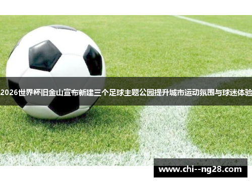 2026世界杯旧金山宣布新建三个足球主题公园提升城市运动氛围与球迷体验 2026世界杯旧金山宣布新建三个足球主题公园提升城市运动氛围与球迷体验