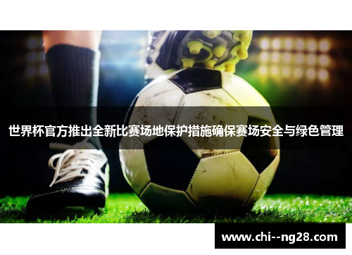 世界杯官方推出全新比赛场地保护措施确保赛场安全与绿色管理 世界杯官方推出全新比赛场地保护措施确保赛场安全与绿色管理