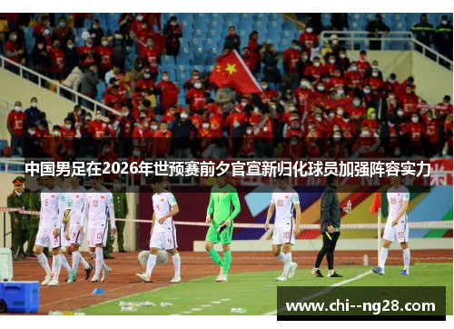 中国男足在2026年世预赛前夕官宣新归化球员加强阵容实力 中国男足在2026年世预赛前夕官宣新归化球员加强阵容实力