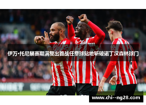 伊万·托尼禁赛期满复出首战任意球贴地斩破诺丁汉森林球门 伊万·托尼禁赛期满复出首战任意球贴地斩破诺丁汉森林球门