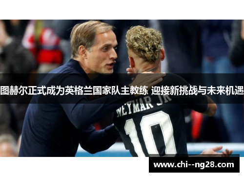 图赫尔正式成为英格兰国家队主教练 迎接新挑战与未来机遇 图赫尔正式成为英格兰国家队主教练 迎接新挑战与未来机遇