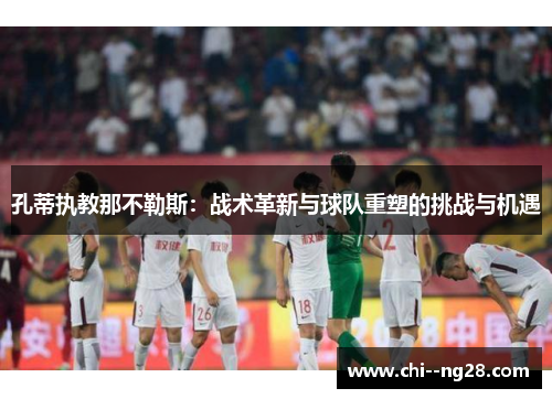 孔蒂执教那不勒斯：战术革新与球队重塑的挑战与机遇