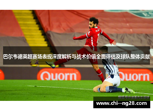 巴尔韦德英超赛场表现深度解析与战术价值全面评估及球队整体贡献 巴尔韦德英超赛场表现深度解析与战术价值全面评估及球队整体贡献