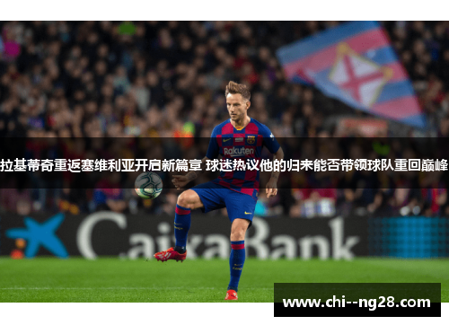 拉基蒂奇重返塞维利亚开启新篇章 球迷热议他的归来能否带领球队重回巅峰