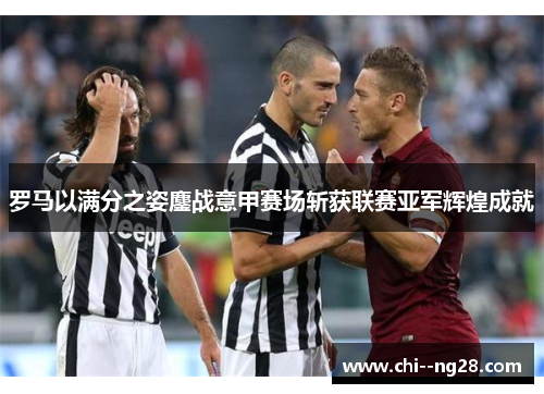 罗马以满分之姿鏖战意甲赛场斩获联赛亚军辉煌成就
