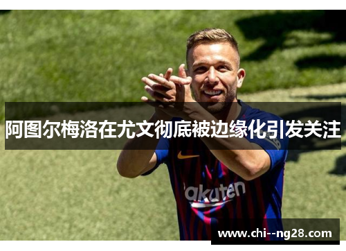 阿图尔梅洛在尤文彻底被边缘化引发关注