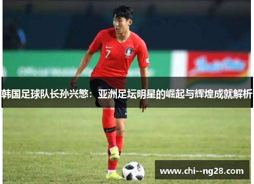 韩国足球队长孙兴慜:亚洲足坛明星的崛起与辉煌成就解析 韩国足球队长孙兴慜:亚洲足坛明星的崛起与辉煌成就解析