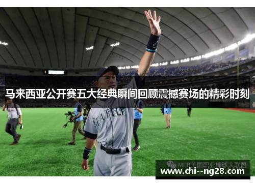 马来西亚公开赛五大经典瞬间回顾震撼赛场的精彩时刻 马来西亚公开赛五大经典瞬间回顾震撼赛场的精彩时刻