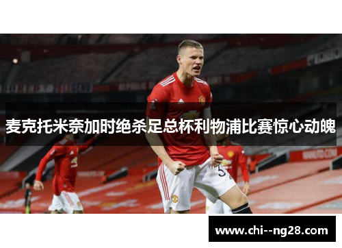 麦克托米奈加时绝杀足总杯利物浦比赛惊心动魄 麦克托米奈加时绝杀足总杯利物浦比赛惊心动魄