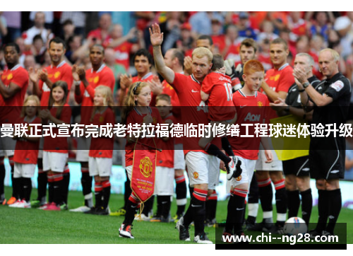 曼联正式宣布完成老特拉福德临时修缮工程球迷体验升级 曼联正式宣布完成老特拉福德临时修缮工程球迷体验升级