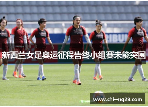 新西兰女足奥运征程告终小组赛未能突围 新西兰女足奥运征程告终小组赛未能突围