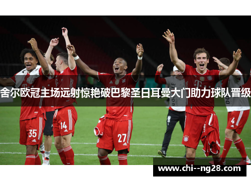 舍尔欧冠主场远射惊艳破巴黎圣日耳曼大门助力球队晋级 舍尔欧冠主场远射惊艳破巴黎圣日耳曼大门助力球队晋级