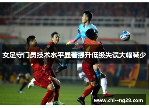 女足守门员技术水平显著提升低级失误大幅减少 女足守门员技术水平显著提升低级失误大幅减少